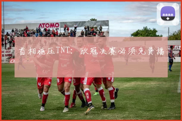 首相施压TNT：欧冠决赛必须免费播