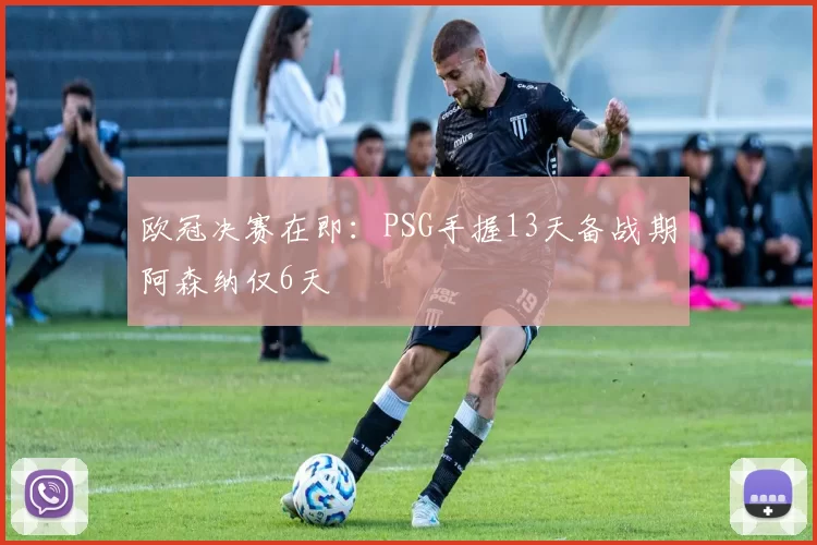 欧冠决赛在即：PSG手握13天备战期阿森纳仅6天